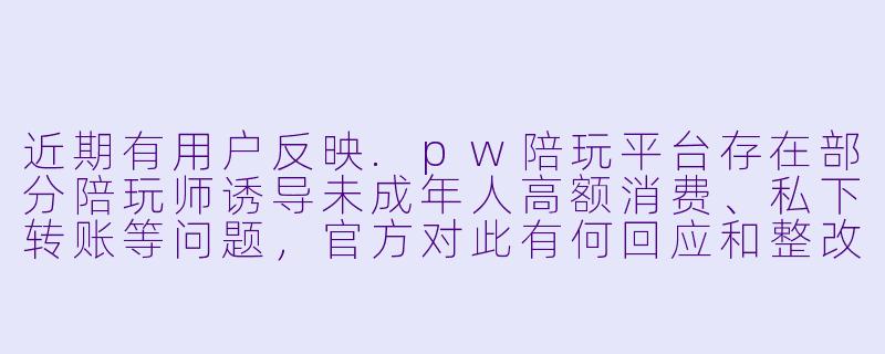 近期有用户反映.pw陪玩平台存在部分陪玩师诱导未成年人高额消费、私下转账等问题，官方对此有何回应和整改措施？-pw陪玩官方回应