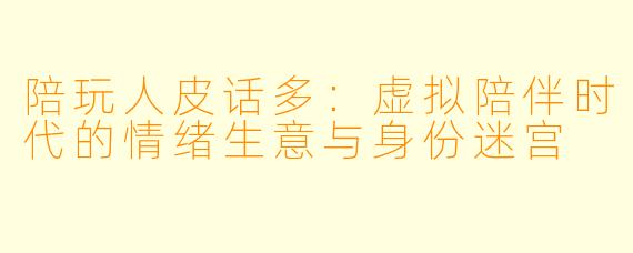 陪玩人皮话多：虚拟陪伴时代的情绪生意与身份迷宫