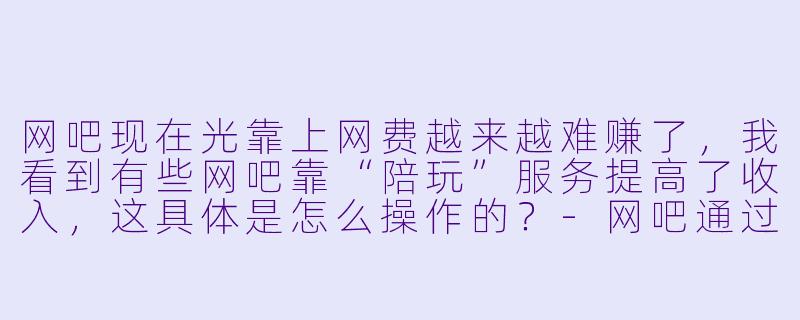 网吧现在光靠上网费越来越难赚了,我看到有些网吧靠“陪玩”服务提高了收入,这具体是怎么操作的?-网吧通过陪玩赚钱