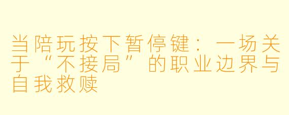 当陪玩按下暂停键:一场关于“不接局”的职业边界与自我救赎