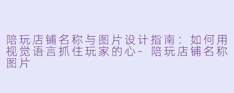 陪玩店铺名称与图片设计指南:如何用视觉语言抓住玩家的心-陪玩店铺名称图片