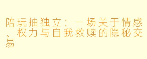 陪玩抽独立:一场关于情感、权力与自我救赎的隐秘交易