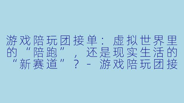 游戏陪玩团接单:虚拟世界里的“陪跑”,还是现实生活的“新赛道”?-游戏陪玩团接单