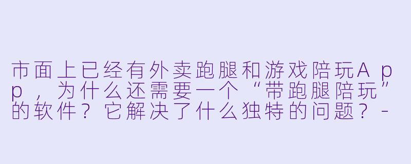 市面上已经有外卖跑腿和游戏陪玩App,为什么还需要一个“带跑腿陪玩”的软件?它解决了什么独特的问题?-带跑腿陪玩的软件