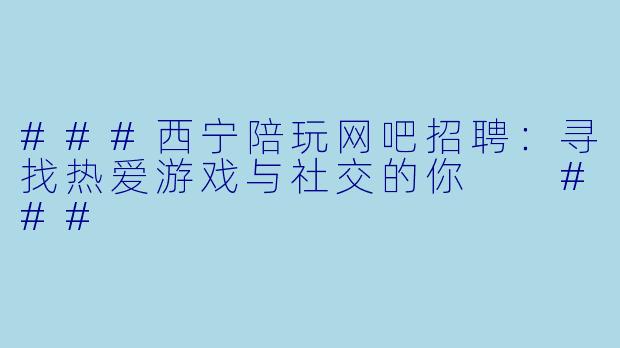 ###西宁陪玩网吧招聘：寻找热爱游戏与社交的你

###