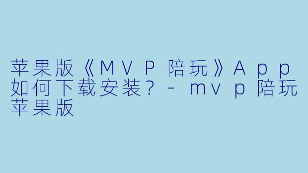 苹果版《MVP陪玩》App如何下载安装?-mvp陪玩苹果版