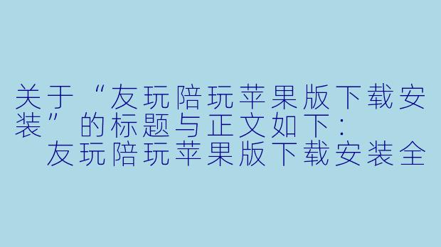 关于“友玩陪玩苹果版下载安装”的标题与正文如下:
友玩陪玩苹果版下载安装全攻略:轻松几步,开启你的游戏社交新体验-友玩陪玩苹果版下载安装
