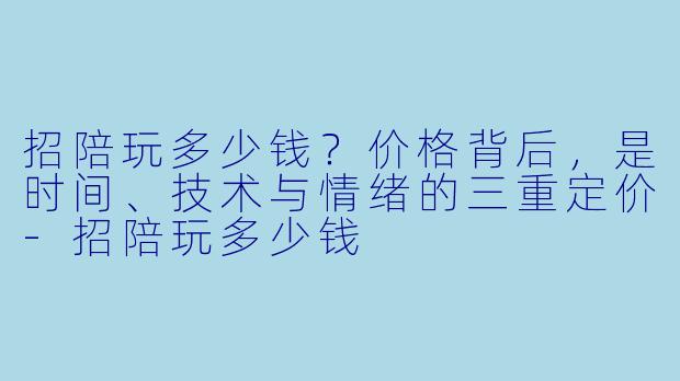 招陪玩多少钱？价格背后，是时间、技术与情绪的三重定价