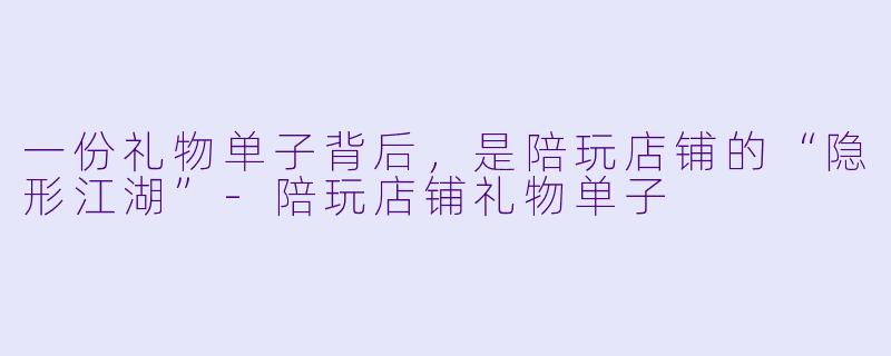 一份礼物单子背后，是陪玩店铺的“隐形江湖”-陪玩店铺礼物单子
