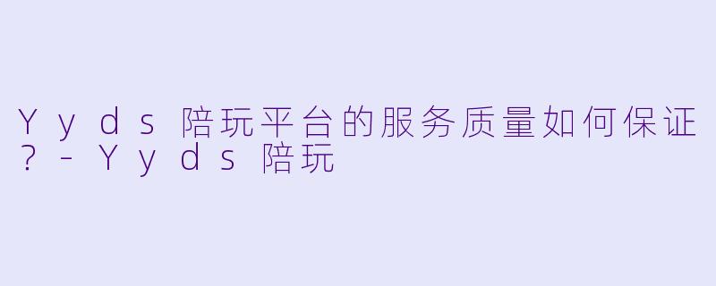 Yyds陪玩平台的服务质量如何保证？-Yyds陪玩