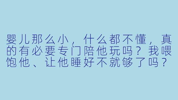 婴儿那么小,什么都不懂,真的有必要专门陪他玩吗?我喂饱他、让他睡好不就够了吗?-该陪婴儿玩吗