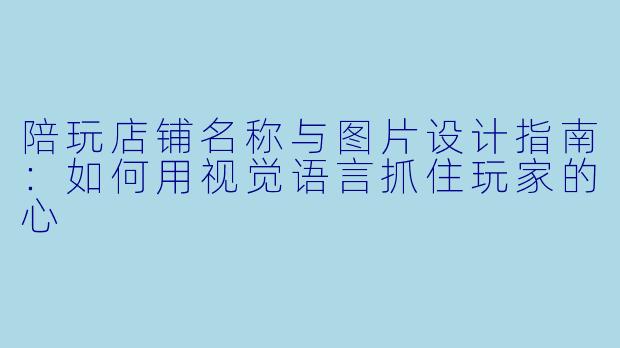 陪玩店铺名称与图片设计指南:如何用视觉语言抓住玩家的心