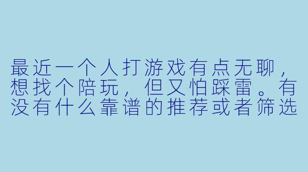 最近一个人打游戏有点无聊，想找个陪玩，但又怕踩雷。有没有什么靠谱的推荐或者筛选技巧？