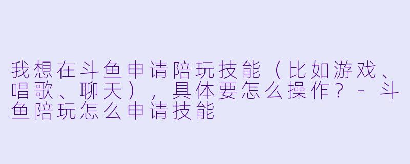 我想在斗鱼申请陪玩技能（比如游戏、唱歌、聊天），具体要怎么操作？-斗鱼陪玩怎么申请技能