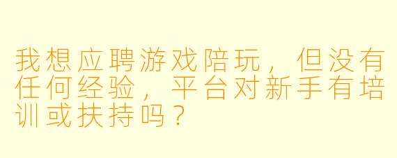 我想应聘游戏陪玩,但没有任何经验,平台对新手有培训或扶持吗?