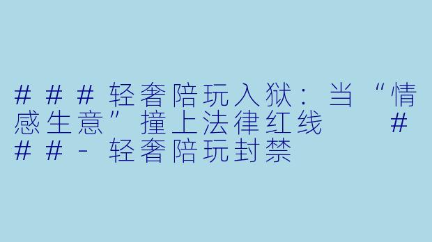 ###轻奢陪玩入狱:当“情感生意”撞上法律红线
###-轻奢陪玩封禁