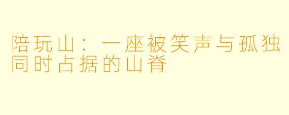 陪玩山:一座被笑声与孤独同时占据的山脊
