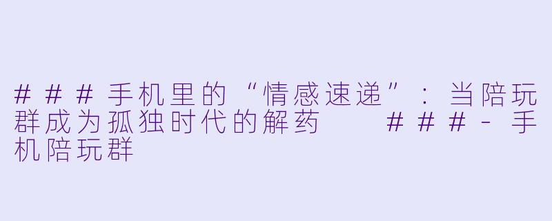 ###手机里的“情感速递”：当陪玩群成为孤独时代的解药

###-手机陪玩群