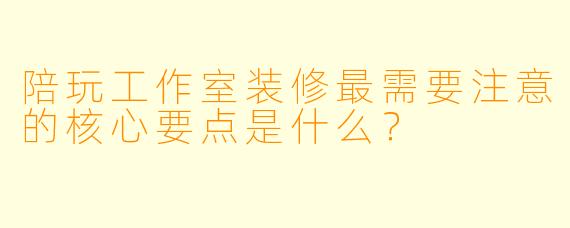 陪玩工作室装修最需要注意的核心要点是什么？