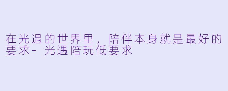在光遇的世界里,陪伴本身就是最好的要求-光遇陪玩低要求