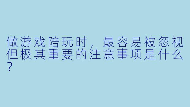 做游戏陪玩时,最容易被忽视但极其重要的注意事项是什么?