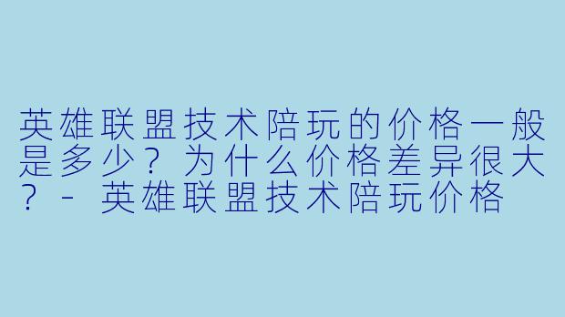 英雄联盟技术陪玩的价格一般是多少?为什么价格差异很大?-英雄联盟技术陪玩价格