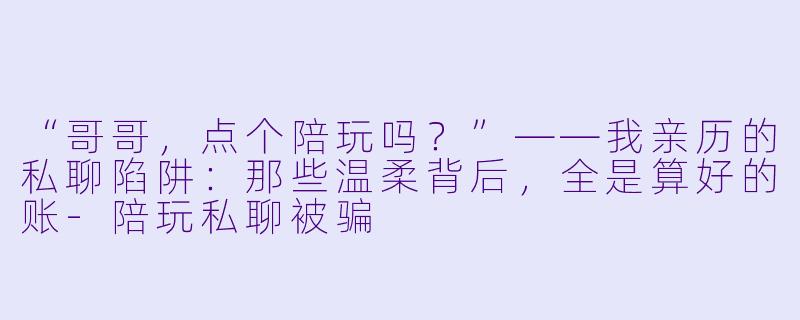 “哥哥,点个陪玩吗?”——我亲历的私聊陷阱:那些温柔背后,全是算好的账-陪玩私聊被骗