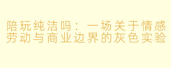 陪玩纯洁吗:一场关于情感劳动与商业边界的灰色实验