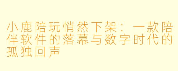 小鹿陪玩悄然下架：一款陪伴软件的落幕与数字时代的孤独回声