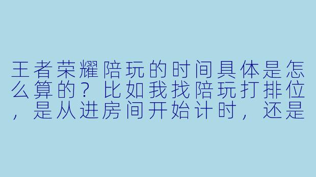 王者荣耀陪玩的时间具体是怎么算的?比如我找陪玩打排位,是从进房间开始计时,还是从游戏加载时开始算?如果中途有人掉线或者等待匹配时间很长,这些算不算在陪玩时间内?