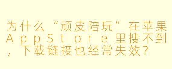 为什么“顽皮陪玩”在苹果AppStore里搜不到，下载链接也经常失效？