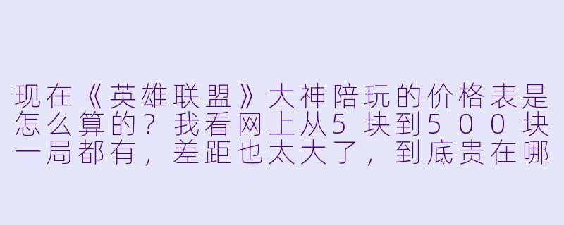 现在《英雄联盟》大神陪玩的价格表是怎么算的?我看网上从5块到500块一局都有,差距也太大了,到底贵在哪?-lol大神陪玩价格表