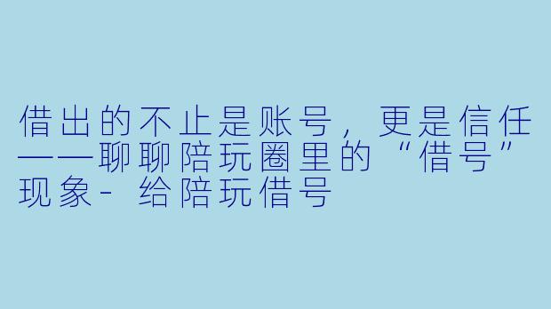 借出的不止是账号，更是信任——聊聊陪玩圈里的“借号”现象-给陪玩借号