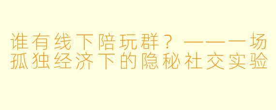 谁有线下陪玩群?——一场孤独经济下的隐秘社交实验