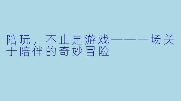 陪玩,不止是游戏——一场关于陪伴的奇妙冒险