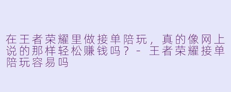 在王者荣耀里做接单陪玩,真的像网上说的那样轻松赚钱吗?-王者荣耀接单陪玩容易吗