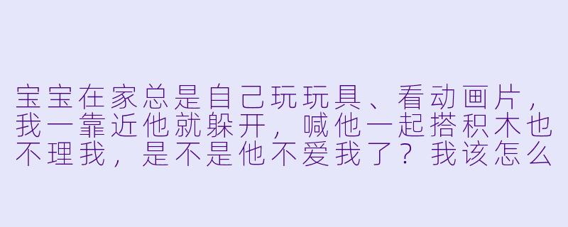 宝宝在家总是自己玩玩具、看动画片,我一靠近他就躲开,喊他一起搭积木也不理我,是不是他不爱我了?我该怎么让他愿意陪我玩呢?-宝宝在家不愿陪妈妈玩