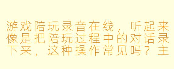 游戏陪玩录音在线,听起来像是把陪玩过程中的对话录下来,这种操作常见吗?主要用来做什么?