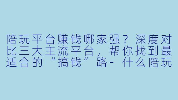 陪玩平台赚钱哪家强?深度对比三大主流平台,帮你找到最适合的“搞钱”路-什么陪玩平台赚钱多
