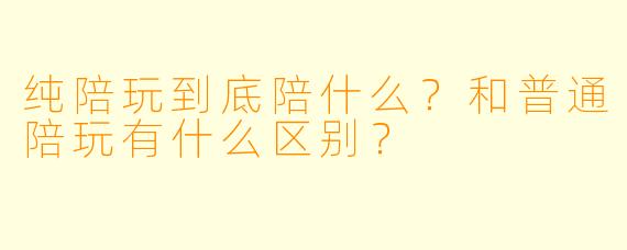 纯陪玩到底陪什么?和普通陪玩有什么区别?