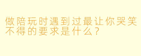 做陪玩时遇到过最让你哭笑不得的要求是什么？