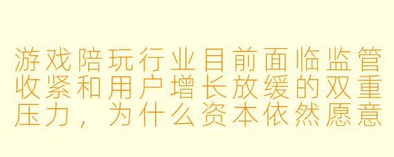 游戏陪玩行业目前面临监管收紧和用户增长放缓的双重压力,为什么资本依然愿意在这个时间点对头部陪玩平台进行大额融资?它的核心逻辑和风险分别是什么?