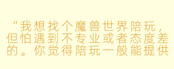 “我想找个魔兽世界陪玩,但怕遇到不专业或者态度差的。你觉得陪玩一般能提供哪些服务?怎么判断靠不靠谱?”