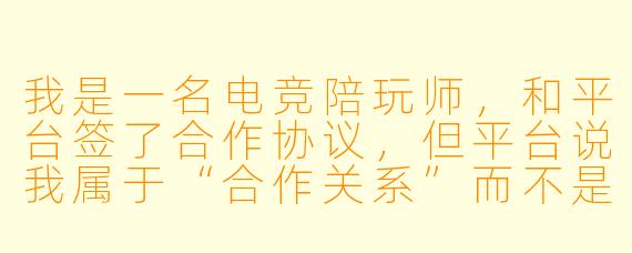 我是一名电竞陪玩师,和平台签了合作协议,但平台说我属于“合作关系”而不是“劳动关系”,所以不给我交社保,也不发底薪,只按单结算。请问这种合同合法吗?我到底算不算平台的员工?