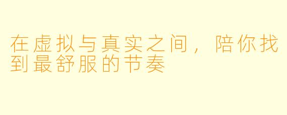 在虚拟与真实之间,陪你找到最舒服的节奏