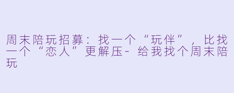 周末陪玩招募：找一个“玩伴”，比找一个“恋人”更解压-给我找个周末陪玩