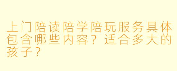 上门陪读陪学陪玩服务具体包含哪些内容?适合多大的孩子?