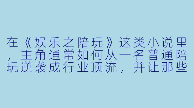 在《娱乐之陪玩》这类小说里,主角通常如何从一名普通陪玩逆袭成行业顶流,并让那些曾经看不起他的大神或资本大佬纷纷被打脸?-娱乐之陪玩小说