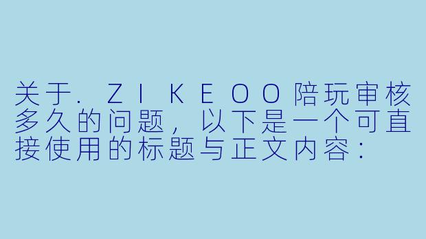 关于.ZIKEOO陪玩审核多久的问题,以下是一个可直接使用的标题与正文内容:
ZIKEOO陪玩审核到底要等多久?这份时间表与提速指南请收好-ZIKEOO陪玩审核多久