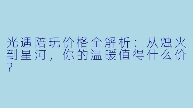 光遇陪玩价格全解析:从烛火到星河,你的温暖值得什么价?